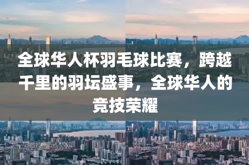 全球華人杯羽毛球比賽，跨越千里的羽壇盛事，全球華人的競技榮耀