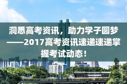 洞悉高考資訊，助力學(xué)子圓夢(mèng)——2017高考資訊速遞速遞掌握考試動(dòng)態(tài)！