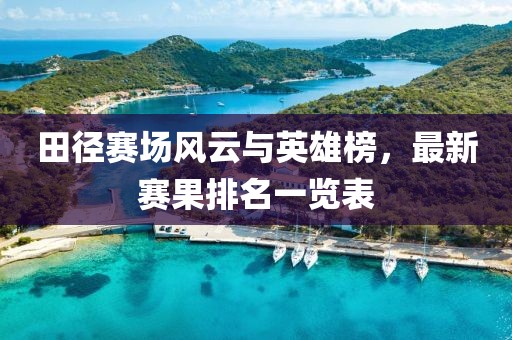 田徑賽場(chǎng)風(fēng)云與英雄榜，最新賽果排名一覽表