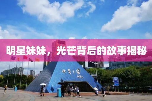 明星妹妹，光芒背后的故事揭秘