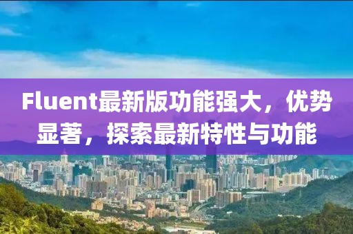 Fluent最新版功能強(qiáng)大，優(yōu)勢(shì)顯著，探索最新特性與功能