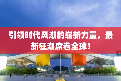 引領(lǐng)時(shí)代風(fēng)潮的嶄新力量，最新狂潮席卷全球！