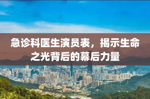急診科醫(yī)生演員表，揭示生命之光背后的幕后力量