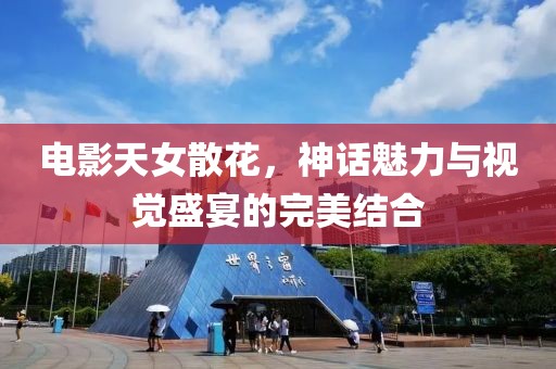 電影天女散花，神話魅力與視覺(jué)盛宴的完美結(jié)合