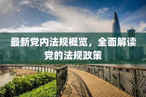 最新黨內(nèi)法規(guī)概覽，全面解讀黨的法規(guī)政策