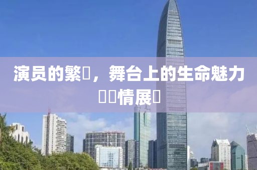 演員的繁體，舞臺(tái)上的生命魅力與風(fēng)情展現(xiàn)