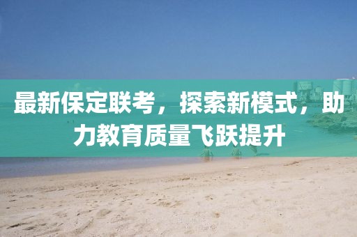 最新保定聯(lián)考，探索新模式，助力教育質(zhì)量飛躍提升