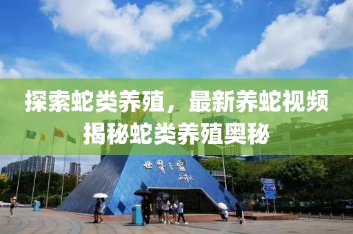 探索蛇類養(yǎng)殖，最新養(yǎng)蛇視頻揭秘蛇類養(yǎng)殖奧秘