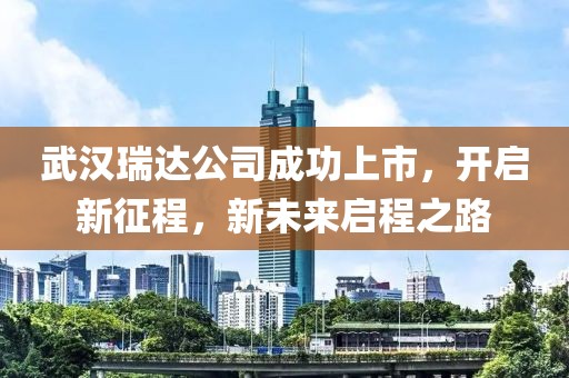 武漢瑞達(dá)公司成功上市，開啟新征程，新未來啟程之路