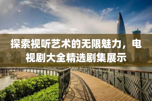 探索視聽藝術(shù)的無限魅力，電視劇大全精選劇集展示