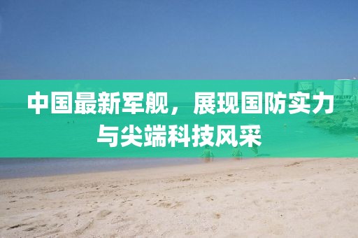 中國(guó)最新軍艦，展現(xiàn)國(guó)防實(shí)力與尖端科技風(fēng)采