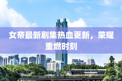 女帝最新劇集熱血更新，榮耀重燃時(shí)刻