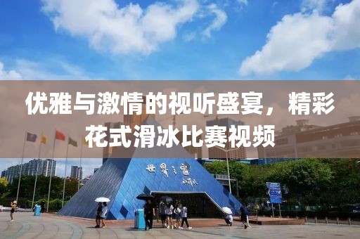 優(yōu)雅與激情的視聽盛宴，精彩花式滑冰比賽視頻