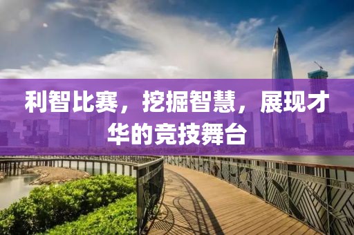 利智比賽，挖掘智慧，展現(xiàn)才華的競(jìng)技舞臺(tái)