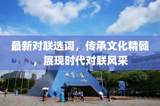 最新對(duì)聯(lián)選詞，傳承文化精髓，展現(xiàn)時(shí)代對(duì)聯(lián)風(fēng)采