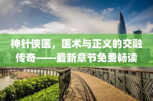 神針俠醫(yī)，醫(yī)術(shù)與正義的交融傳奇——最新章節(jié)免費(fèi)暢讀