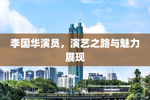 李國華演員，演藝之路與魅力展現(xiàn)
