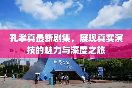 孔孝真最新劇集，展現(xiàn)真實(shí)演技的魅力與深度之旅