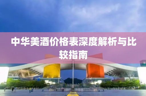 中華美酒價格表深度解析與比較指南