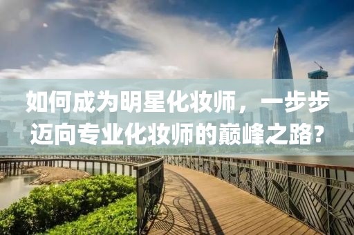 如何成為明星化妝師，一步步邁向?qū)I(yè)化妝師的巔峰之路？