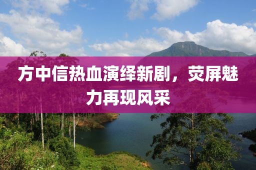 方中信熱血演繹新劇，熒屏魅力再現(xiàn)風(fēng)采