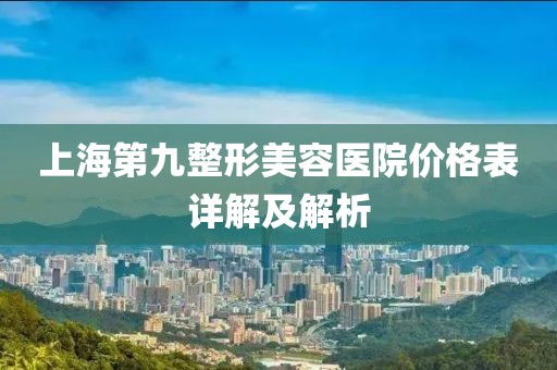 上海第九整形美容醫(yī)院價(jià)格表詳解及解析