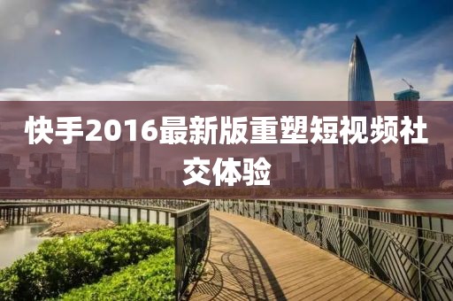 快手2016最新版重塑短視頻社交體驗