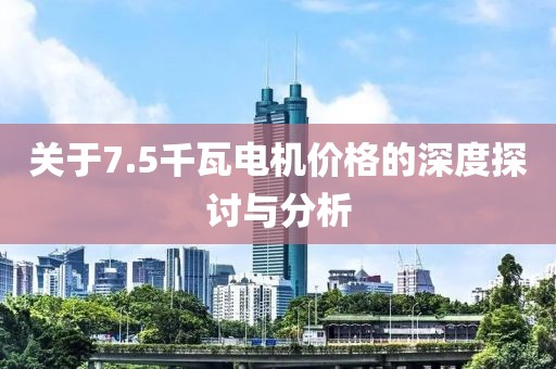 關(guān)于7.5千瓦電機價格的深度探討與分析