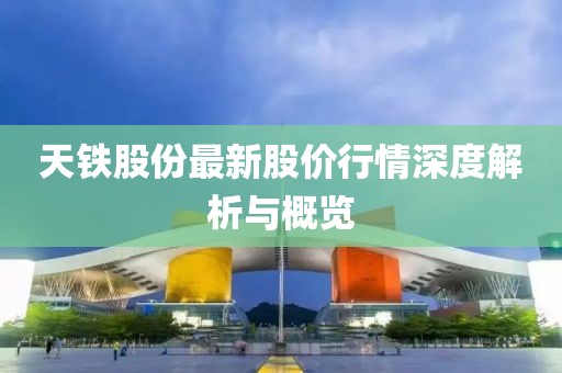 天鐵股份最新股價(jià)行情深度解析與概覽