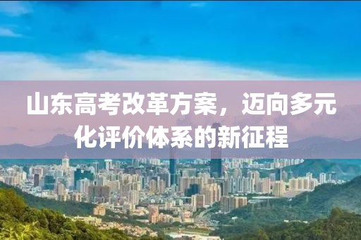 山東高考改革方案，邁向多元化評價體系的新征程