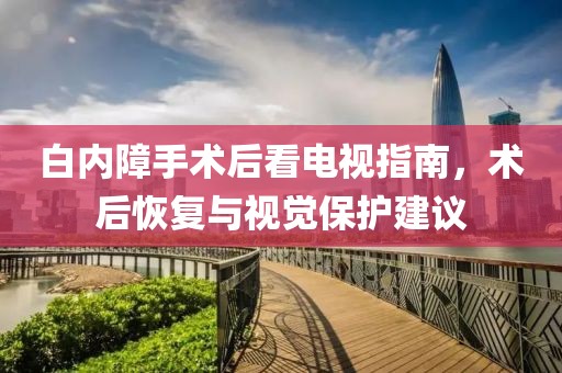白內(nèi)障手術(shù)后看電視指南，術(shù)后恢復(fù)與視覺(jué)保護(hù)建議
