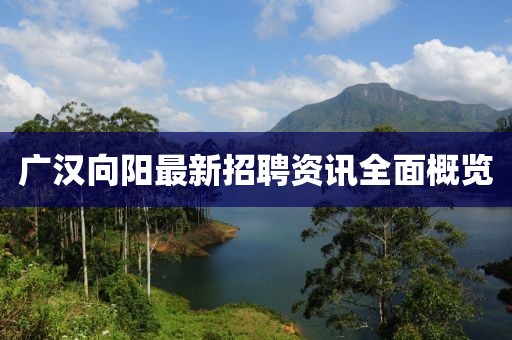 廣漢向陽(yáng)最新招聘資訊全面概覽