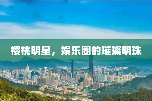 櫻桃明星，娛樂圈的璀璨明珠