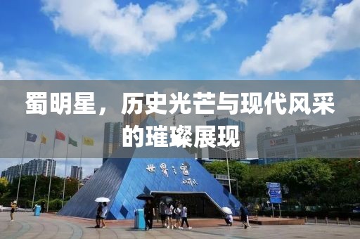 蜀明星，歷史光芒與現(xiàn)代風(fēng)采的璀璨展現(xiàn)