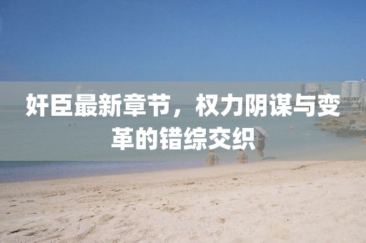 奸臣最新章節(jié)，權(quán)力陰謀與變革的錯(cuò)綜交織