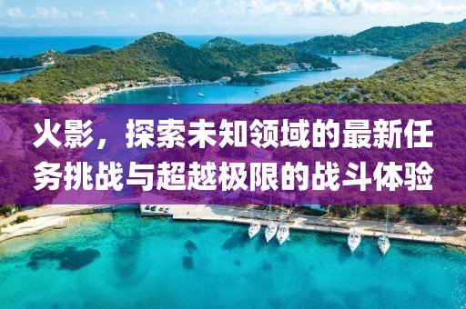 火影，探索未知領(lǐng)域的最新任務(wù)挑戰(zhàn)與超越極限的戰(zhàn)斗體驗(yàn)