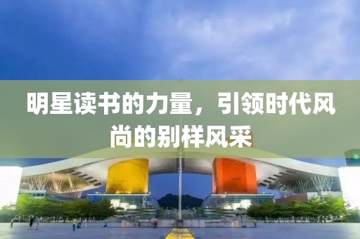 明星讀書的力量，引領(lǐng)時代風(fēng)尚的別樣風(fēng)采