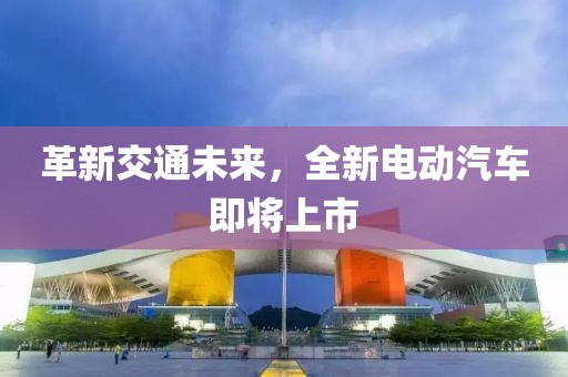 革新交通未來(lái)，全新電動(dòng)汽車即將上市