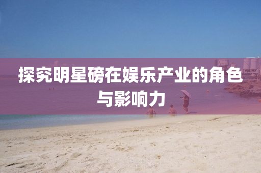 探究明星磅在娛樂產(chǎn)業(yè)的角色與影響力