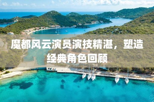 魔都風(fēng)云演員演技精湛，塑造經(jīng)典角色回顧