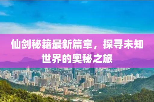仙劍秘籍最新篇章，探尋未知世界的奧秘之旅