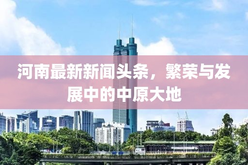 河南最新新聞?lì)^條，繁榮與發(fā)展中的中原大地