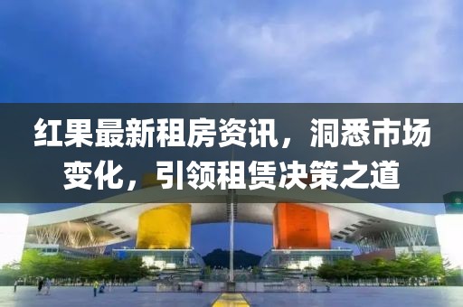 紅果最新租房資訊，洞悉市場變化，引領租賃決策之道