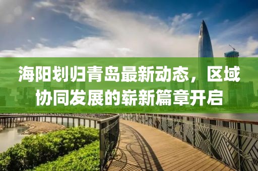 海陽劃歸青島最新動態(tài)，區(qū)域協(xié)同發(fā)展的嶄新篇章開啟