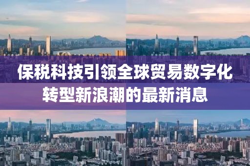 保稅科技引領全球貿(mào)易數(shù)字化轉型新浪潮的最新消息