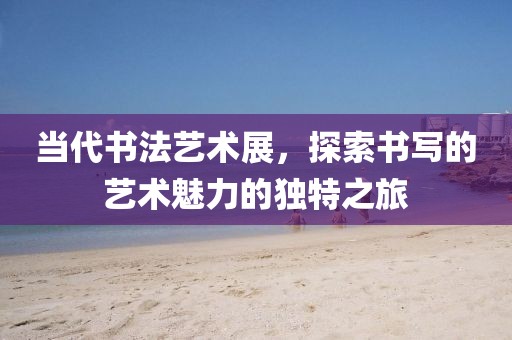 當(dāng)代書法藝術(shù)展，探索書寫的藝術(shù)魅力的獨特之旅