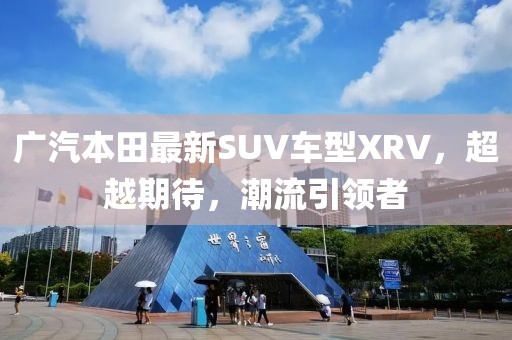 廣汽本田最新SUV車型XRV，超越期待，潮流引領(lǐng)者