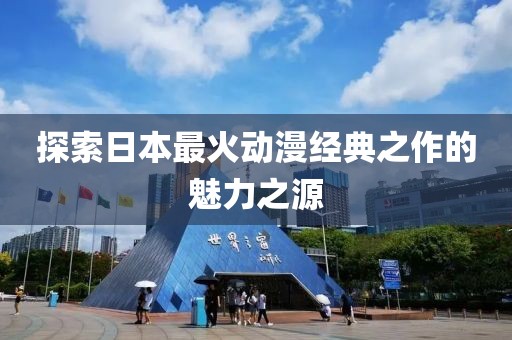 探索日本最火動漫經(jīng)典之作的魅力之源