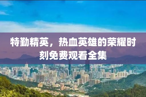 特勤精英，熱血英雄的榮耀時刻免費觀看全集