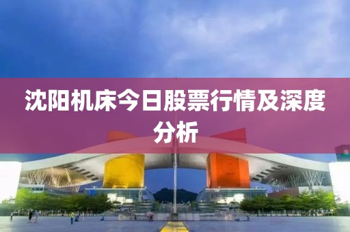 沈陽機床今日股票行情及深度分析